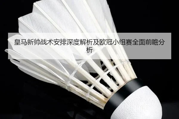 皇马新帅战术安排深度解析及欧冠小组赛全面前瞻分析