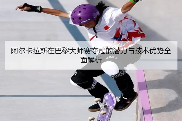 阿尔卡拉斯在巴黎大师赛夺冠的潜力与技术优势全面解析