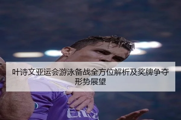 叶诗文亚运会游泳备战全方位解析及奖牌争夺形势展望